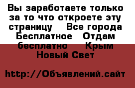 Вы заработаете только за то что откроете эту страницу. - Все города Бесплатное » Отдам бесплатно   . Крым,Новый Свет